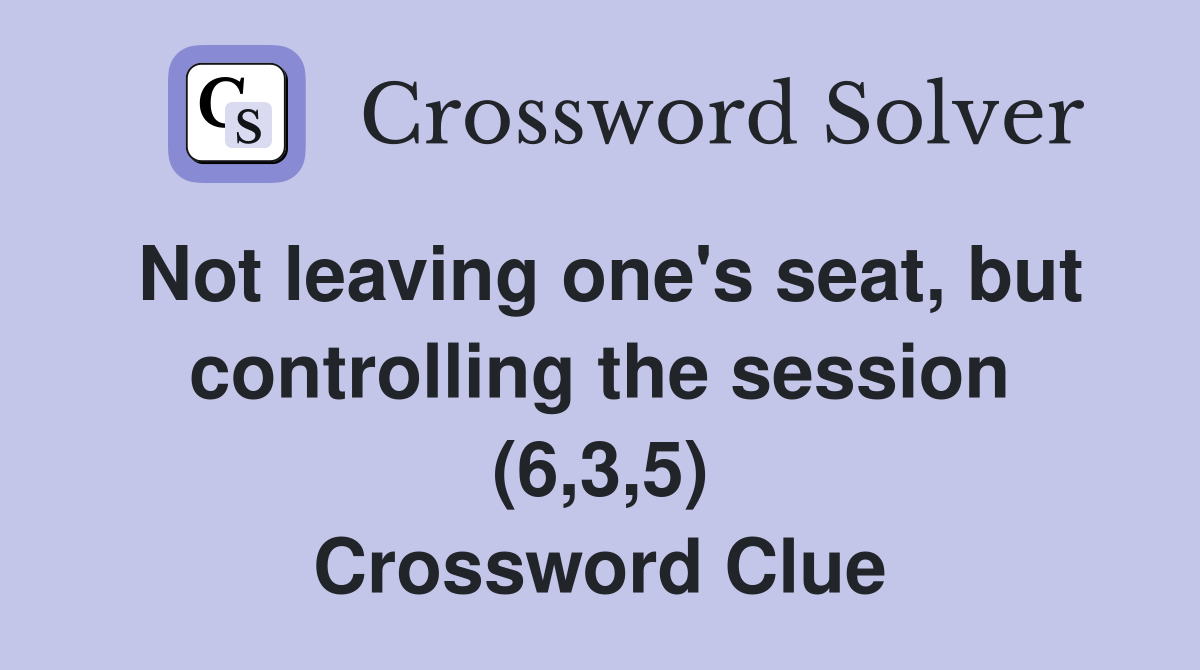 Not leaving one's seat, but controlling the session (6,3,5) Crossword